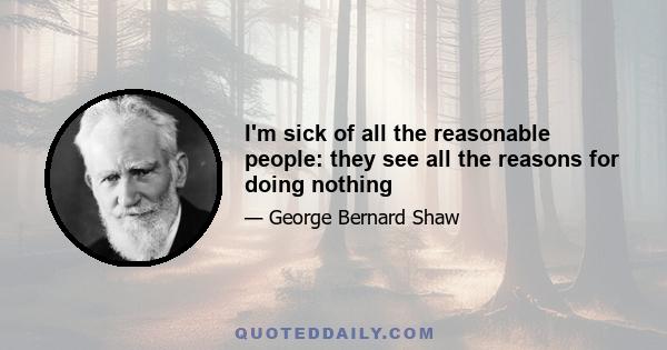 I'm sick of all the reasonable people: they see all the reasons for doing nothing