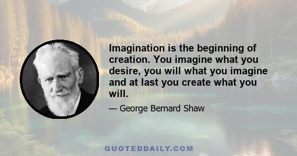 Imagination is the beginning of creation. You imagine what you desire, you will what you imagine and at last you create what you will.