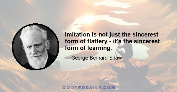 Imitation is not just the sincerest form of flattery - it's the sincerest form of learning.