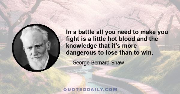 In a battle all you need to make you fight is a little hot blood and the knowledge that it's more dangerous to lose than to win.