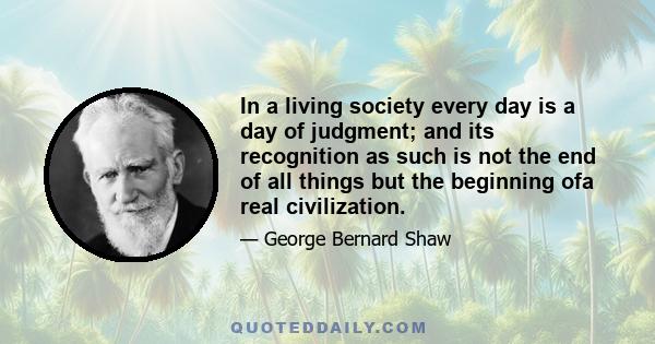 In a living society every day is a day of judgment; and its recognition as such is not the end of all things but the beginning ofa real civilization.