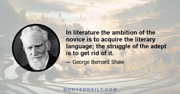 In literature the ambition of the novice is to acquire the literary language; the struggle of the adept is to get rid of it.