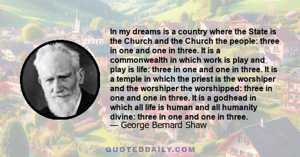 In my dreams is a country where the State is the Church and the Church the people: three in one and one in three. It is a commonwealth in which work is play and play is life: three in one and one in three. It is a