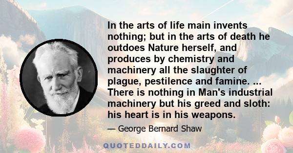 In the arts of life main invents nothing; but in the arts of death he outdoes Nature herself, and produces by chemistry and machinery all the slaughter of plague, pestilence and famine. ... There is nothing in Man's