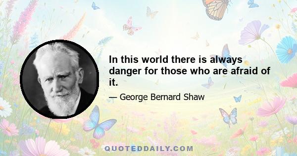 In this world there is always danger for those who are afraid of it.