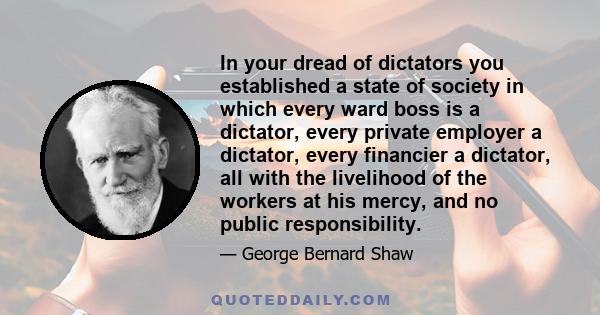 In your dread of dictators you established a state of society in which every ward boss is a dictator, every private employer a dictator, every financier a dictator, all with the livelihood of the workers at his mercy,