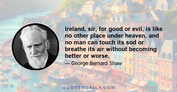 Ireland, sir, for good or evil, is like no other place under heaven, and no man can touch its sod or breathe its air without becoming better or worse.