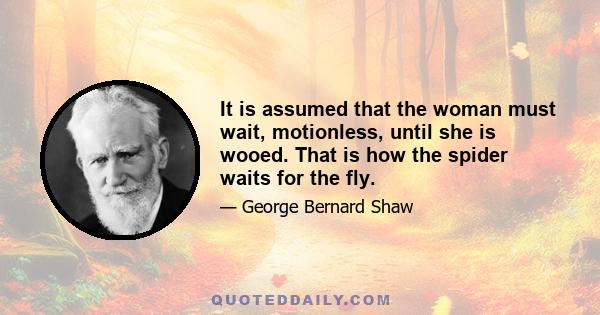 It is assumed that the woman must wait, motionless, until she is wooed. That is how the spider waits for the fly.