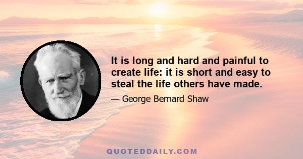 It is long and hard and painful to create life: it is short and easy to steal the life others have made.