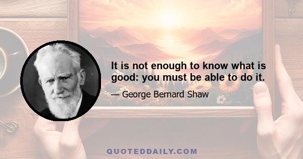 It is not enough to know what is good: you must be able to do it.