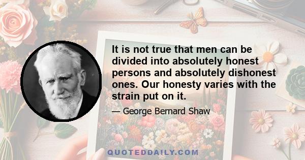 It is not true that men can be divided into absolutely honest persons and absolutely dishonest ones. Our honesty varies with the strain put on it.