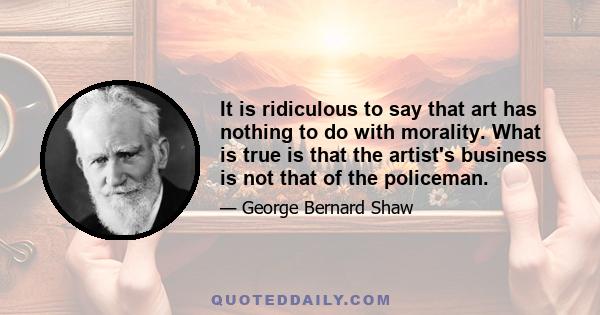 It is ridiculous to say that art has nothing to do with morality. What is true is that the artist's business is not that of the policeman.