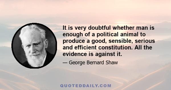 It is very doubtful whether man is enough of a political animal to produce a good, sensible, serious and efficient constitution. All the evidence is against it.