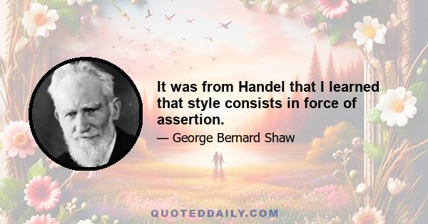 It was from Handel that I learned that style consists in force of assertion.