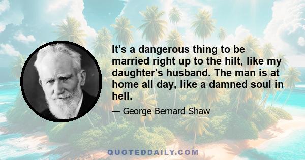 It's a dangerous thing to be married right up to the hilt, like my daughter's husband. The man is at home all day, like a damned soul in hell.