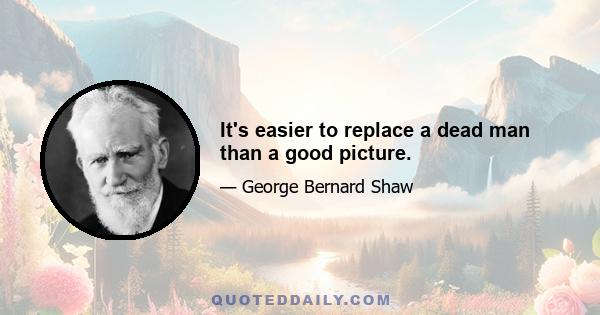 It's easier to replace a dead man than a good picture.