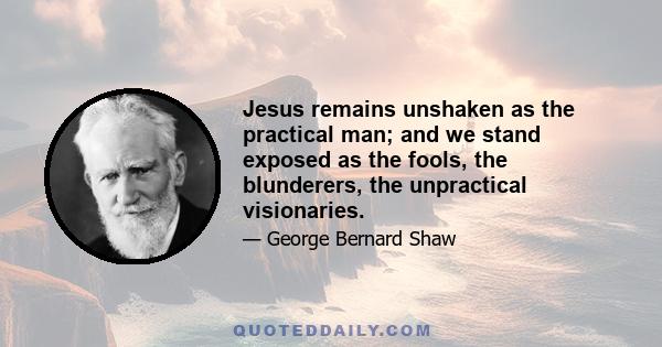 Jesus remains unshaken as the practical man; and we stand exposed as the fools, the blunderers, the unpractical visionaries.