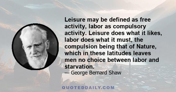 Leisure may be defined as free activity, labor as compulsory activity. Leisure does what it likes, labor does what it must, the compulsion being that of Nature, which in these latitudes leaves men no choice between