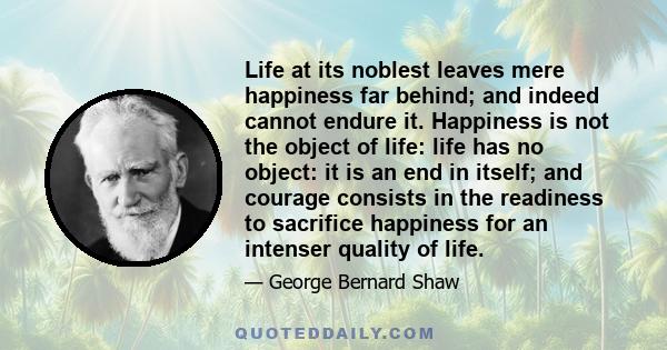 Life at its noblest leaves mere happiness far behind; and indeed cannot endure it. Happiness is not the object of life: life has no object: it is an end in itself; and courage consists in the readiness to sacrifice