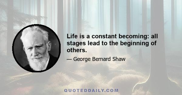 Life is a constant becoming: all stages lead to the beginning of others.