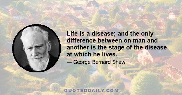 Life is a disease; and the only difference between on man and another is the stage of the disease at which he lives.