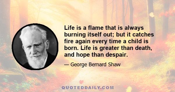 Life is a flame that is always burning itself out; but it catches fire again every time a child is born. Life is greater than death, and hope than despair.