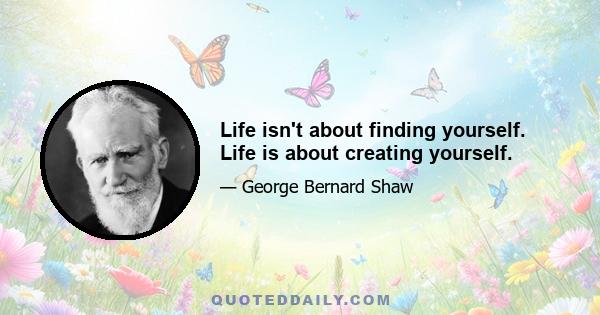 Life isn't about finding yourself. Life is about creating yourself.