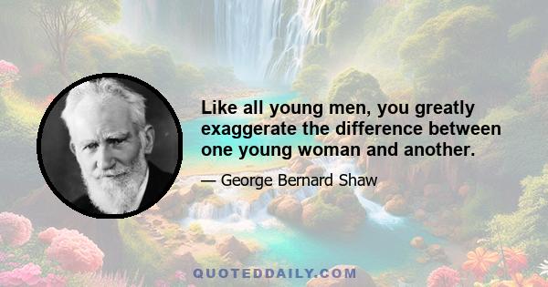 Like all young men, you greatly exaggerate the difference between one young woman and another.