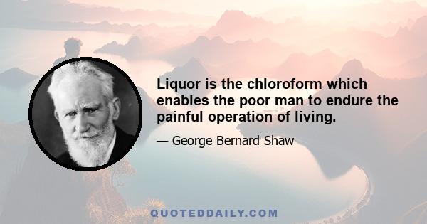 Liquor is the chloroform which enables the poor man to endure the painful operation of living.