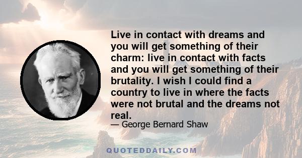 Live in contact with dreams and you will get something of their charm: live in contact with facts and you will get something of their brutality. I wish I could find a country to live in where the facts were not brutal