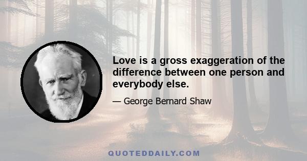 Love is a gross exaggeration of the difference between one person and everybody else.