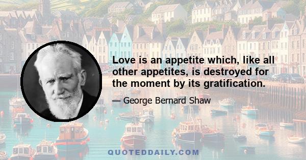 Love is an appetite which, like all other appetites, is destroyed for the moment by its gratification.