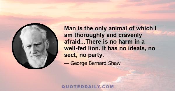 Man is the only animal of which I am thoroughly and cravenly afraid...There is no harm in a well-fed lion. It has no ideals, no sect, no party.