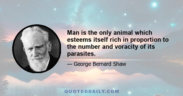 Man is the only animal which esteems itself rich in proportion to the number and voracity of its parasites.