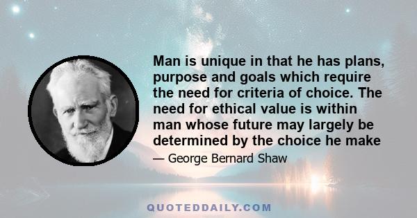 Man is unique in that he has plans, purpose and goals which require the need for criteria of choice. The need for ethical value is within man whose future may largely be determined by the choice he make