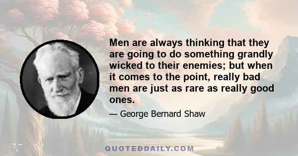 Men are always thinking that they are going to do something grandly wicked to their enemies; but when it comes to the point, really bad men are just as rare as really good ones.