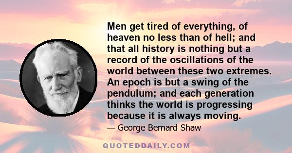 Men get tired of everything, of heaven no less than of hell; and that all history is nothing but a record of the oscillations of the world between these two extremes. An epoch is but a swing of the pendulum; and each