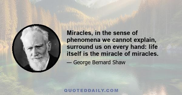 Miracles, in the sense of phenomena we cannot explain, surround us on every hand: life itself is the miracle of miracles.