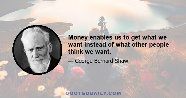 Money enables us to get what we want instead of what other people think we want.