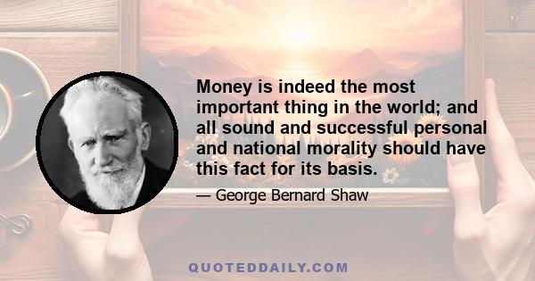 Money is indeed the most important thing in the world; and all sound and successful personal and national morality should have this fact for its basis.