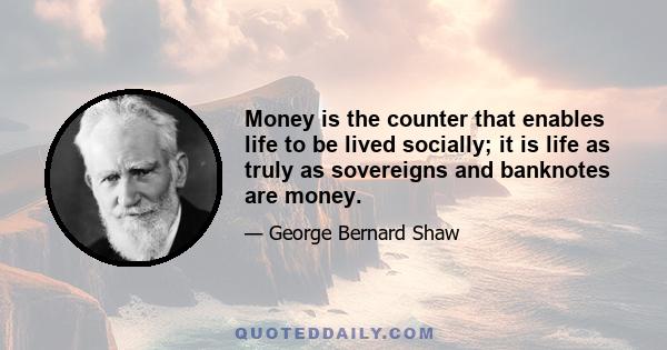 Money is the counter that enables life to be lived socially; it is life as truly as sovereigns and banknotes are money.