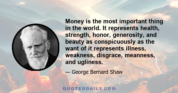 Money is the most important thing in the world. It represents health, strength, honor, generosity, and beauty as conspicuously as the want of it represents illness, weakness, disgrace, meanness, and ugliness.