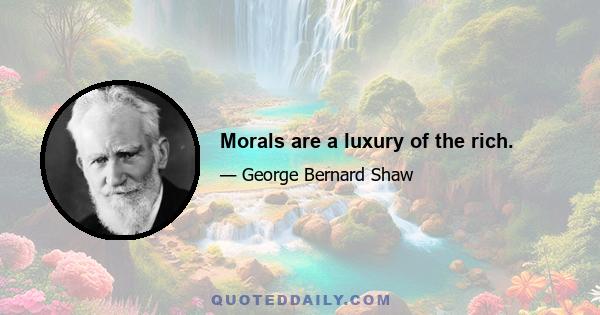 Morals are a luxury of the rich.