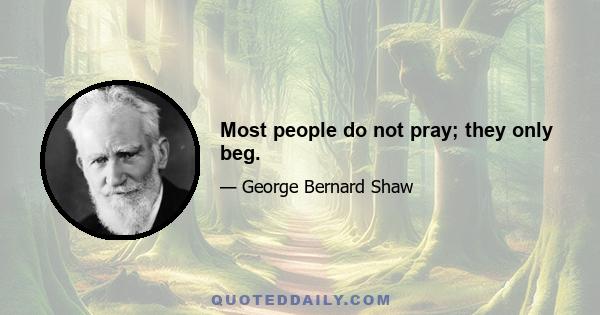 Most people do not pray; they only beg.