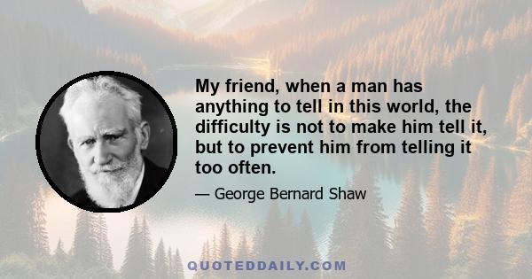 My friend, when a man has anything to tell in this world, the difficulty is not to make him tell it, but to prevent him from telling it too often.