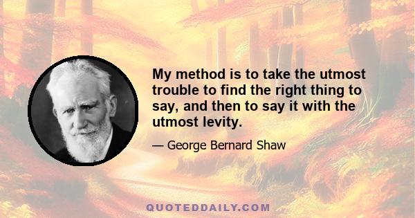 My method is to take the utmost trouble to find the right thing to say, and then to say it with the utmost levity.