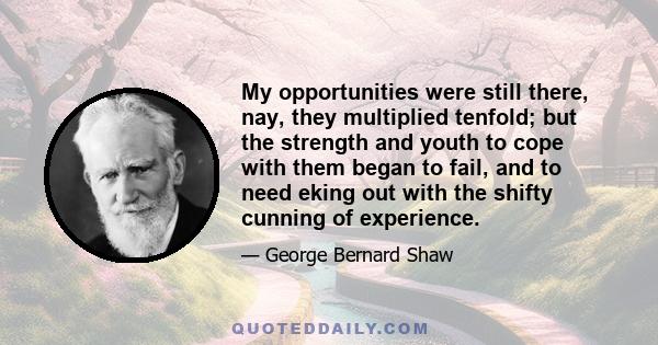 My opportunities were still there, nay, they multiplied tenfold; but the strength and youth to cope with them began to fail, and to need eking out with the shifty cunning of experience.