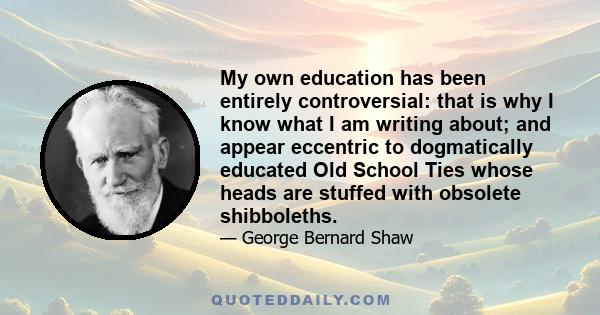 My own education has been entirely controversial: that is why I know what I am writing about; and appear eccentric to dogmatically educated Old School Ties whose heads are stuffed with obsolete shibboleths.