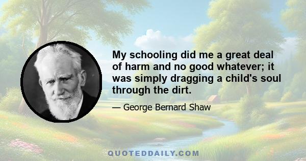 My schooling did me a great deal of harm and no good whatever; it was simply dragging a child's soul through the dirt.