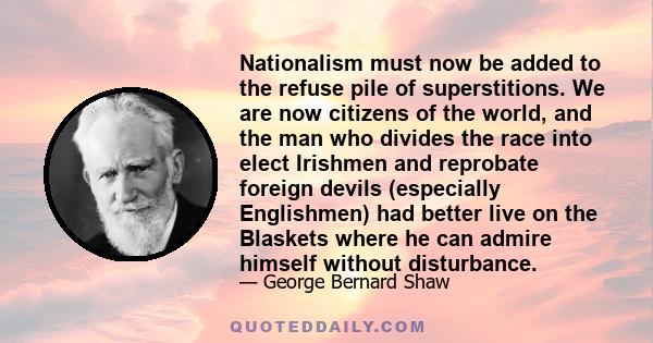 Nationalism must now be added to the refuse pile of superstitions. We are now citizens of the world, and the man who divides the race into elect Irishmen and reprobate foreign devils (especially Englishmen) had better